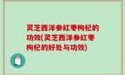 灵芝西洋参红枣枸杞的功效(灵芝西洋参红枣枸杞的好处与功效)