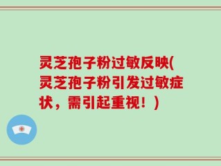 灵芝孢子粉过敏反映(灵芝孢子粉引发过敏症状，需引起重视！)
