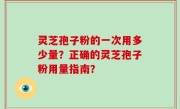 灵芝孢子粉的一次用多少量？正确的灵芝孢子粉用量指南？