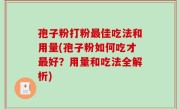 孢子粉打粉最佳吃法和用量(孢子粉如何吃才最好？用量和吃法全解析)