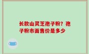 长款山灵芝孢子粉？孢子粉市面售价是多少
