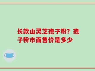 长款山灵芝孢子粉？孢子粉市面售价是多少
