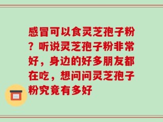 感冒可以食灵芝孢子粉？听说灵芝孢子粉非常好，身边的好多朋友都在吃，想问问灵芝孢子粉究竟有多好