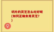 切片的灵芝怎么吃好呢(如何正确食用灵芝？)