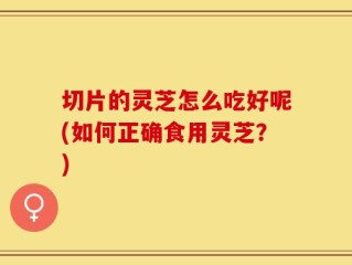 切片的灵芝怎么吃好呢(如何正确食用灵芝？)