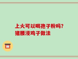 上火可以喝孢子粉吗？猪腰浸鸡子做法