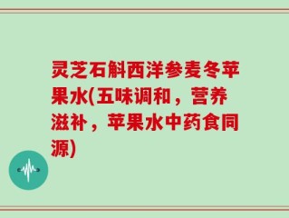 灵芝石斛西洋参麦冬苹果水(五味调和，营养滋补，苹果水中药食同源)