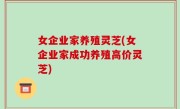 女企业家养殖灵芝(女企业家成功养殖高价灵芝)