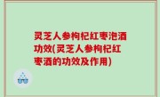 灵芝人参枸杞红枣泡酒功效(灵芝人参枸杞红枣酒的功效及作用)