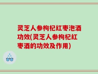 灵芝人参枸杞红枣泡酒功效(灵芝人参枸杞红枣酒的功效及作用)