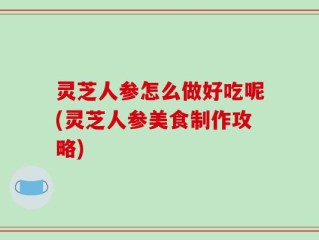 灵芝人参怎么做好吃呢(灵芝人参美食制作攻略)