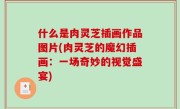 什么是肉灵芝插画作品图片(肉灵芝的魔幻插画：一场奇妙的视觉盛宴)