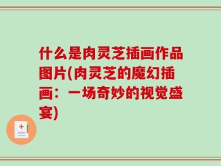 什么是肉灵芝插画作品图片(肉灵芝的魔幻插画：一场奇妙的视觉盛宴)