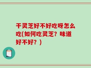 干灵芝好不好吃呀怎么吃(如何吃灵芝？味道好不好？)