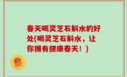 春天喝灵芝石斛水的好处(喝灵芝石斛水，让你拥有健康春天！)