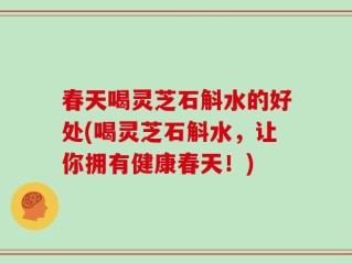 春天喝灵芝石斛水的好处(喝灵芝石斛水，让你拥有健康春天！)