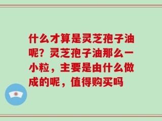 什么才算是灵芝孢子油呢？灵芝孢子油那么一小粒，主要是由什么做成的呢，值得购买吗