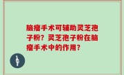 脑瘤手术可辅助灵芝孢子粉？灵芝孢子粉在脑瘤手术中的作用？