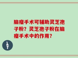 脑瘤手术可辅助灵芝孢子粉？灵芝孢子粉在脑瘤手术中的作用？