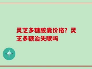 灵芝多糖胶囊价格？灵芝多糖治失眠吗