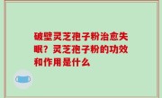 破壁灵芝孢子粉治愈失眠？灵芝孢子粉的功效和作用是什么