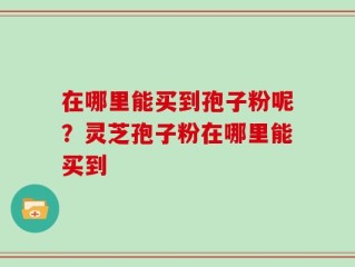 在哪里能买到孢子粉呢？灵芝孢子粉在哪里能买到