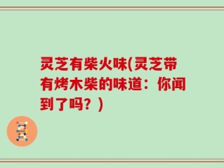 灵芝有柴火味(灵芝带有烤木柴的味道：你闻到了吗？)