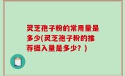 灵芝孢子粉的常用量是多少(灵芝孢子粉的推荐摄入量是多少？)