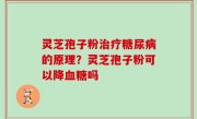 灵芝孢子粉治疗糖尿病的原理？灵芝孢子粉可以降血糖吗