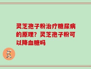灵芝孢子粉治疗糖尿病的原理？灵芝孢子粉可以降血糖吗