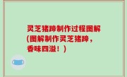 灵芝猪蹄制作过程图解(图解制作灵芝猪蹄，香味四溢！)