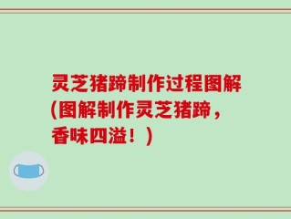 灵芝猪蹄制作过程图解(图解制作灵芝猪蹄，香味四溢！)