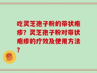 吃灵芝孢子粉的带状疱疹？灵芝孢子粉对带状疱疹的疗效及使用方法？