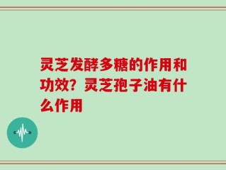 灵芝发酵多糖的作用和功效？灵芝孢子油有什么作用