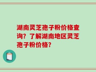 湖南灵芝孢子粉价格查询？了解湖南地区灵芝孢子粉价格？