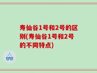 寿仙谷1号和2号的区别(寿仙谷1号和2号的不同特点)