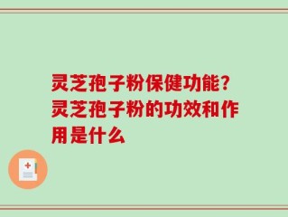 灵芝孢子粉保健功能？灵芝孢子粉的功效和作用是什么