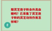 服灵芝孢子粉会升高血糖吗？已采集了灵芝孢子粉的灵芝功效作用怎样呢？
