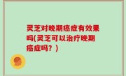 灵芝对晚期癌症有效果吗(灵芝可以治疗晚期癌症吗？)