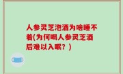 人参灵芝泡酒为啥睡不着(为何喝人参灵芝酒后难以入眠？)