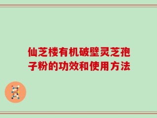 仙芝楼有机破壁灵芝孢子粉的功效和使用方法