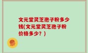 文元堂灵芝孢子粉多少钱(文元堂灵芝孢子粉价格多少？)