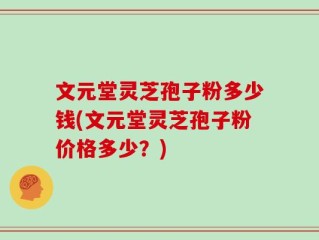 文元堂灵芝孢子粉多少钱(文元堂灵芝孢子粉价格多少？)