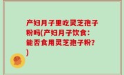 产妇月子里吃灵芝孢子粉吗(产妇月子饮食：能否食用灵芝孢子粉？)