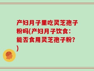 产妇月子里吃灵芝孢子粉吗(产妇月子饮食：能否食用灵芝孢子粉？)