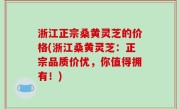 浙江正宗桑黄灵芝的价格(浙江桑黄灵芝：正宗品质价优，你值得拥有！)