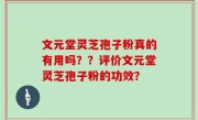 文元堂灵芝孢子粉真的有用吗？？评价文元堂灵芝孢子粉的功效？
