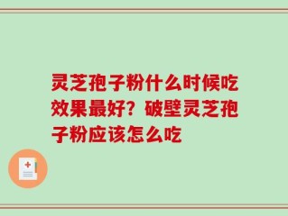 灵芝孢子粉什么时候吃效果最好？破壁灵芝孢子粉应该怎么吃