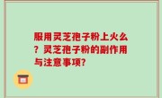 服用灵芝孢子粉上火么？灵芝孢子粉的副作用与注意事项？