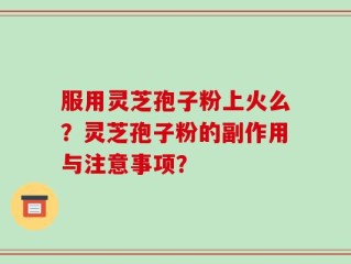服用灵芝孢子粉上火么？灵芝孢子粉的副作用与注意事项？
